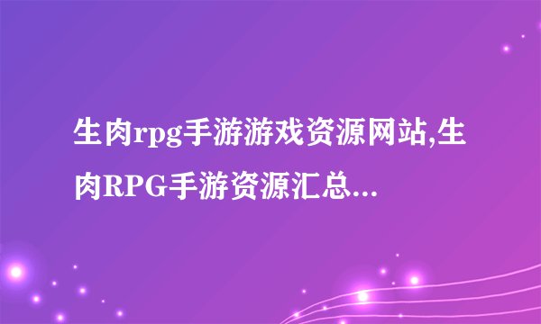 生肉rpg手游游戏资源网站,生肉RPG手游资源汇总网站改为生肉RPG手游资源整合分享网