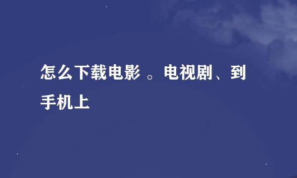 怎么下载电影 。电视剧、到手机上