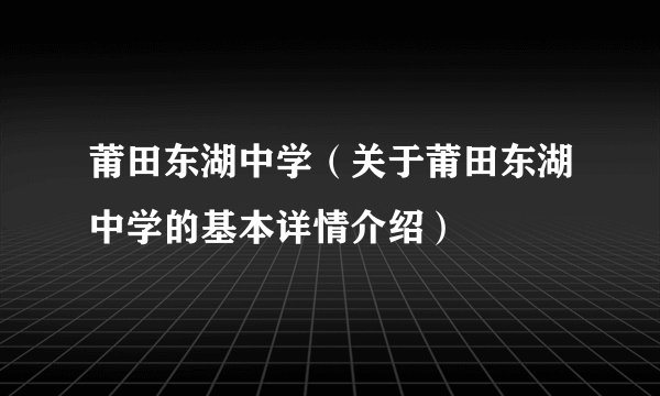 莆田东湖中学（关于莆田东湖中学的基本详情介绍）