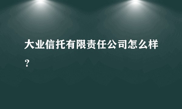 大业信托有限责任公司怎么样？