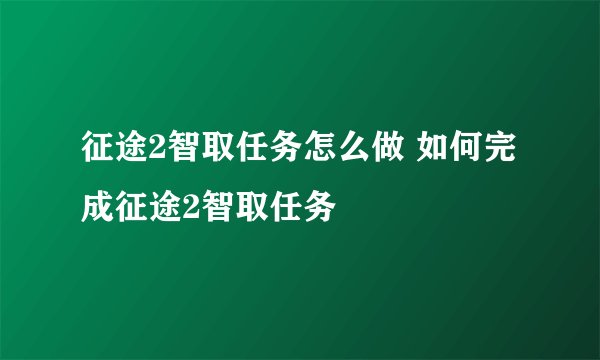 征途2智取任务怎么做 如何完成征途2智取任务
