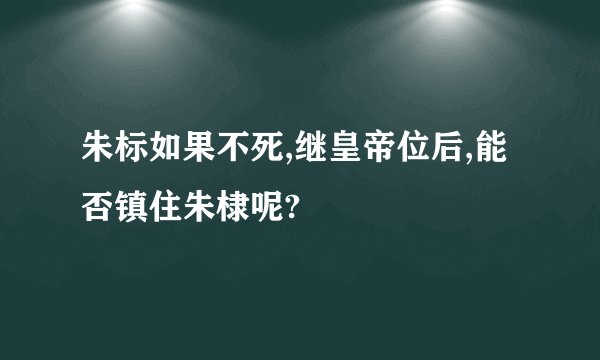 朱标如果不死,继皇帝位后,能否镇住朱棣呢?