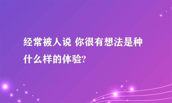 经常被人说 你很有想法是种什么样的体验?