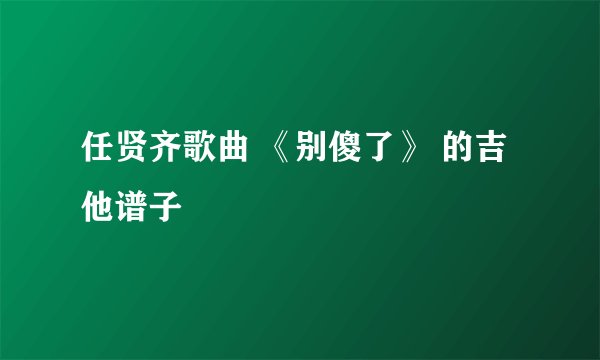 任贤齐歌曲 《别傻了》 的吉他谱子