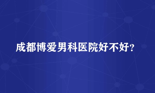成都博爱男科医院好不好？