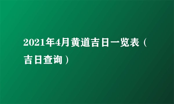2021年4月黄道吉日一览表（吉日查询）