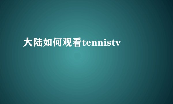 大陆如何观看tennistv