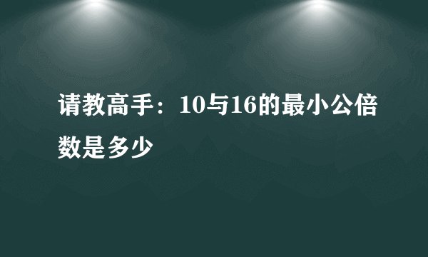 请教高手：10与16的最小公倍数是多少