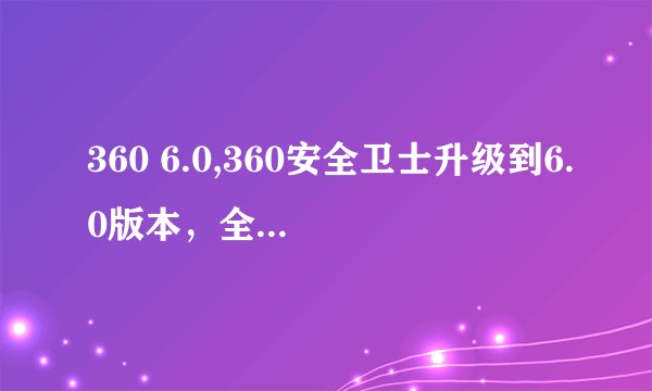 360 6.0,360安全卫士升级到6.0版本，全面提高安全防护能力