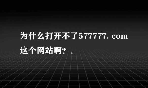 为什么打开不了577777. com这个网站啊？。
