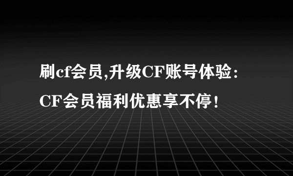 刷cf会员,升级CF账号体验：CF会员福利优惠享不停！