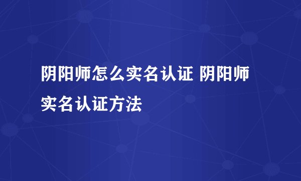 阴阳师怎么实名认证 阴阳师实名认证方法