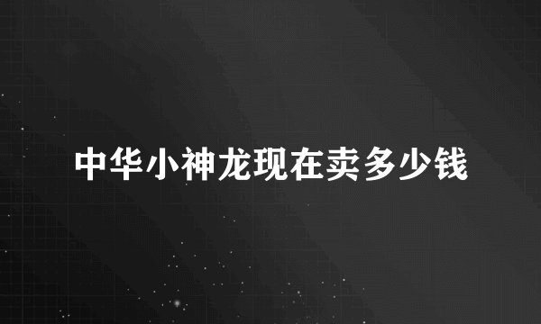 中华小神龙现在卖多少钱