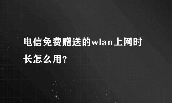 电信免费赠送的wlan上网时长怎么用？