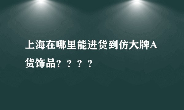 上海在哪里能进货到仿大牌A货饰品？？？？