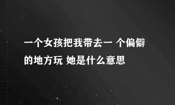 一个女孩把我带去一 个偏僻的地方玩 她是什么意思