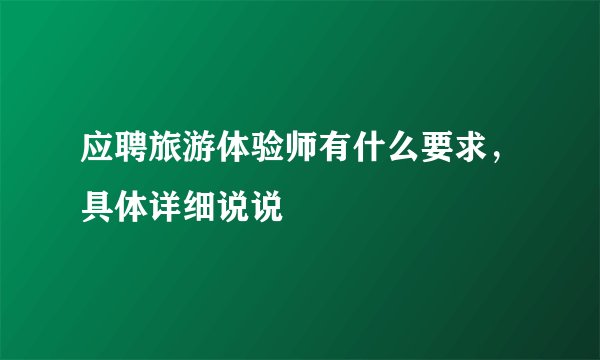 应聘旅游体验师有什么要求，具体详细说说