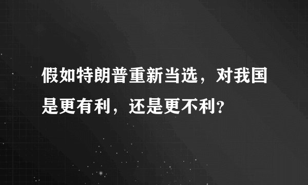 假如特朗普重新当选，对我国是更有利，还是更不利？