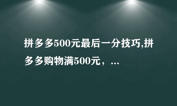 拼多多500元最后一分技巧,拼多多购物满500元，小技巧省最后一分钱！