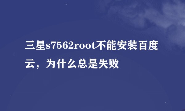 三星s7562root不能安装百度云，为什么总是失败