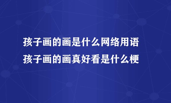 孩子画的画是什么网络用语 孩子画的画真好看是什么梗