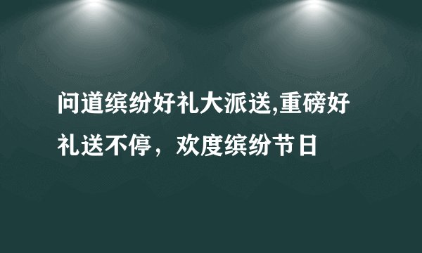 问道缤纷好礼大派送,重磅好礼送不停，欢度缤纷节日