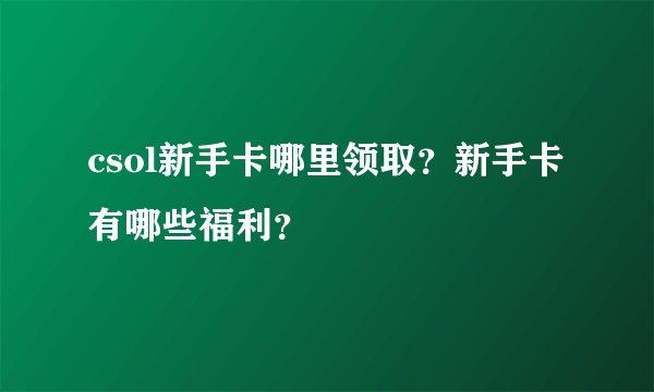 csol新手卡哪里领取？新手卡有哪些福利？