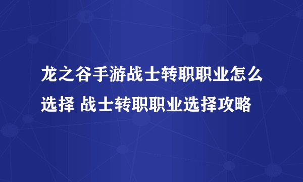 龙之谷手游战士转职职业怎么选择 战士转职职业选择攻略