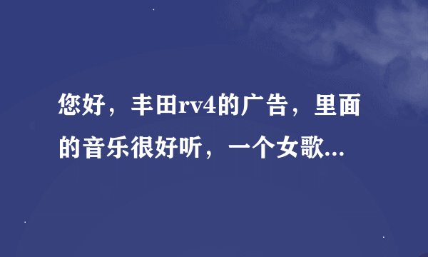 您好，丰田rv4的广告，里面的音乐很好听，一个女歌手用英文唱的， 这首歌叫什么名字？谢谢