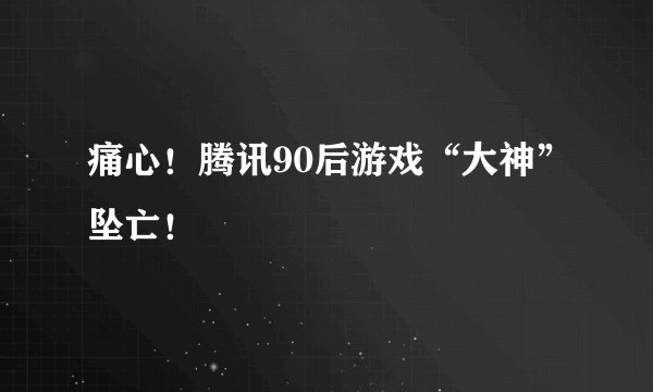 痛心！腾讯90后游戏“大神”坠亡！