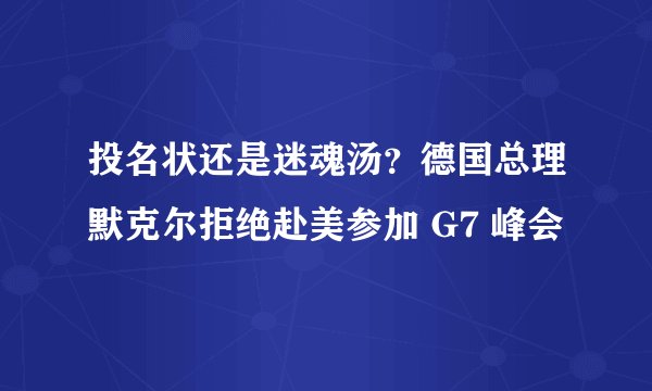 投名状还是迷魂汤？德国总理默克尔拒绝赴美参加 G7 峰会