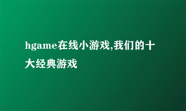 hgame在线小游戏,我们的十大经典游戏
