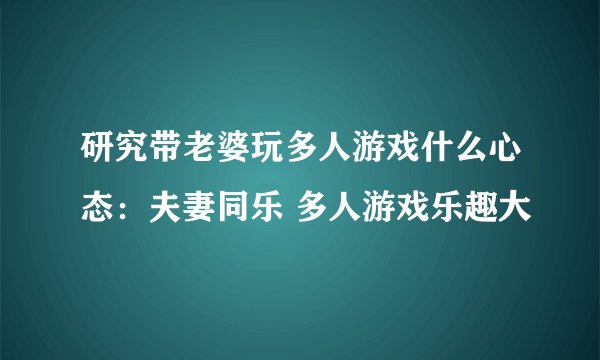 研究带老婆玩多人游戏什么心态：夫妻同乐 多人游戏乐趣大