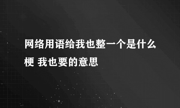 网络用语给我也整一个是什么梗 我也要的意思