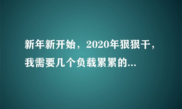 新年新开始，2020年狠狠干，我需要几个负载累累的兄弟，给我狠狠干