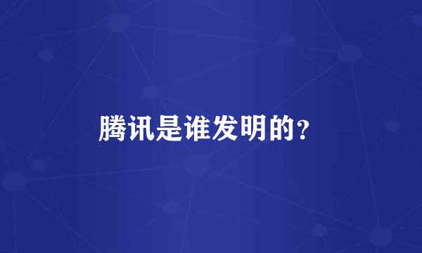腾讯是谁发明的？