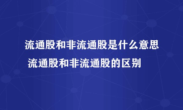 流通股和非流通股是什么意思 流通股和非流通股的区别