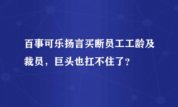 百事可乐扬言买断员工工龄及裁员，巨头也扛不住了？