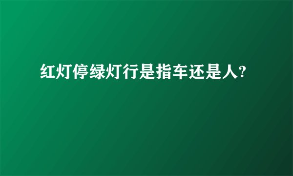 红灯停绿灯行是指车还是人?