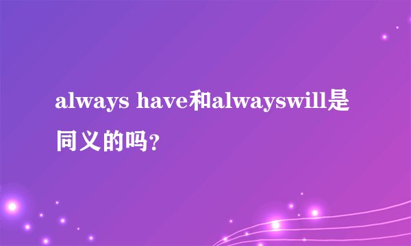 always have和alwayswill是同义的吗？