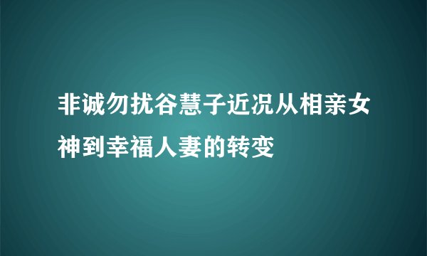 非诚勿扰谷慧子近况从相亲女神到幸福人妻的转变