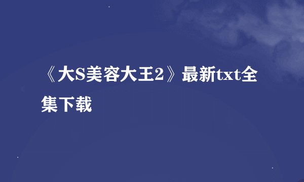 《大S美容大王2》最新txt全集下载