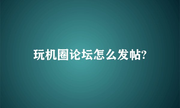 玩机圈论坛怎么发帖?
