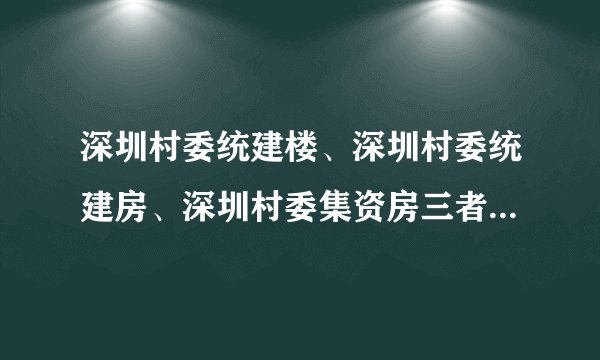 深圳村委统建楼、深圳村委统建房、深圳村委集资房三者有什么区别？能买吗？
