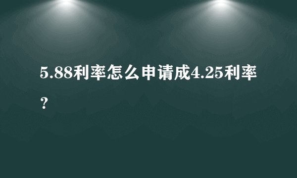 5.88利率怎么申请成4.25利率？