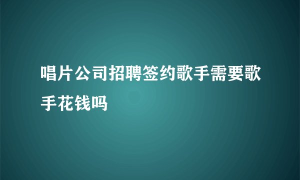 唱片公司招聘签约歌手需要歌手花钱吗