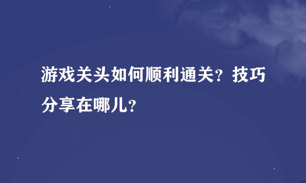 游戏关头如何顺利通关？技巧分享在哪儿？