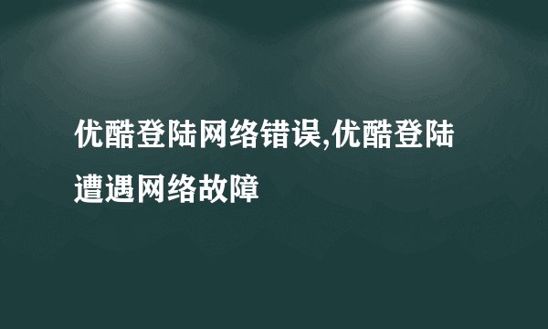 优酷登陆网络错误,优酷登陆遭遇网络故障
