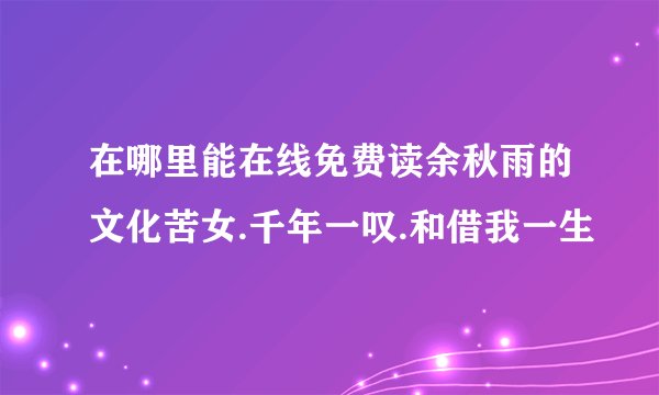 在哪里能在线免费读余秋雨的文化苦女.千年一叹.和借我一生