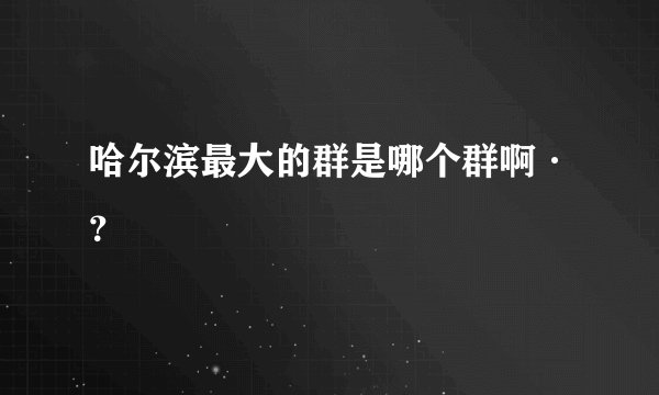 哈尔滨最大的群是哪个群啊·？